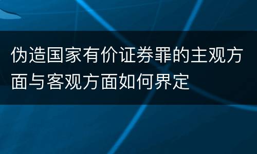 伪造国家有价证券罪的主观方面与客观方面如何界定