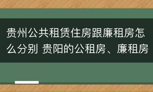 贵州公共租赁住房跟廉租房怎么分别 贵阳的公租房、廉租房在什么地方?