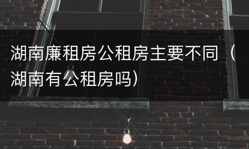 湖南廉租房公租房主要不同(湖南有公租房吗) 湖南廉租房公租房主要不同(湖南有公租房吗)