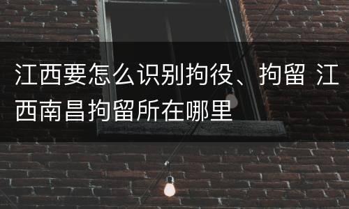 江西要怎么识别拘役、拘留 江西南昌拘留所在哪里
