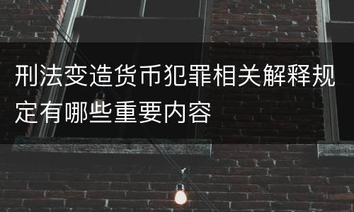 刑法变造货币犯罪相关解释规定有哪些重要内容