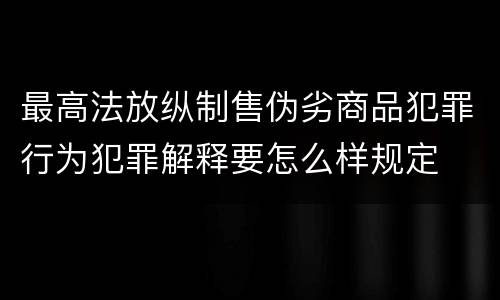 最高法放纵制售伪劣商品犯罪行为犯罪解释要怎么样规定