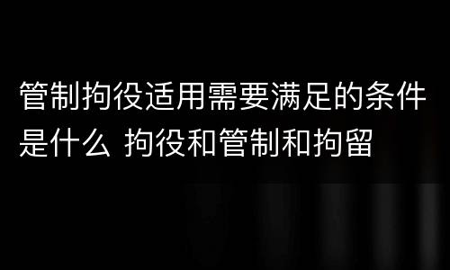 管制拘役适用需要满足的条件是什么 拘役和管制和拘留