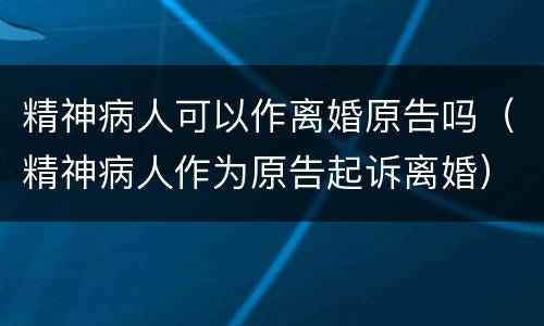精神病人可以作离婚原告吗（精神病人作为原告起诉离婚）