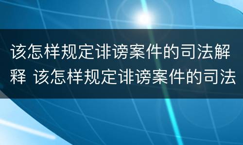 该怎样规定诽谤案件的司法解释 该怎样规定诽谤案件的司法解释呢