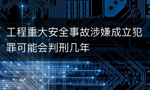 工程重大安全事故涉嫌成立犯罪可能会判刑几年