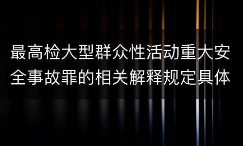 最高检大型群众性活动重大安全事故罪的相关解释规定具体有哪些内容