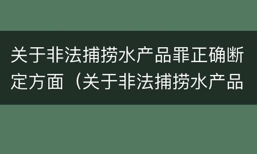 关于非法捕捞水产品罪正确断定方面（关于非法捕捞水产品罪正确断定方面的错误）