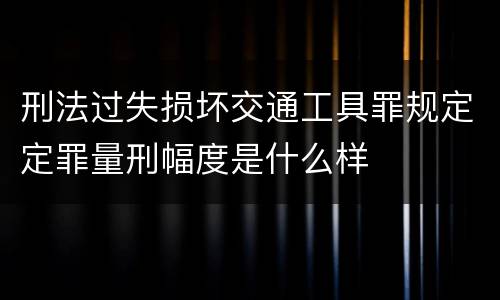 刑法过失损坏交通工具罪规定定罪量刑幅度是什么样