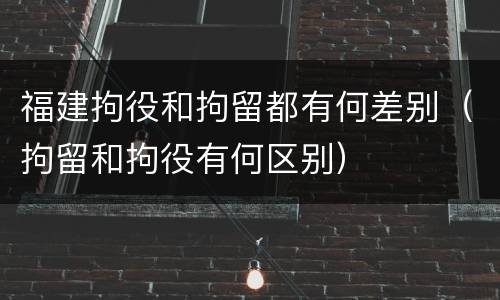 福建拘役和拘留都有何差别（拘留和拘役有何区别）