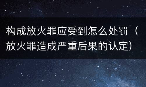 构成放火罪应受到怎么处罚（放火罪造成严重后果的认定）