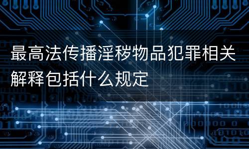 最高法传播淫秽物品犯罪相关解释包括什么规定