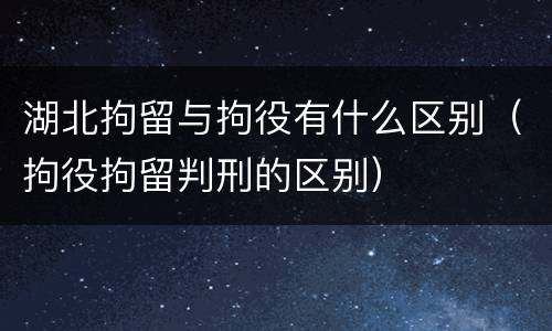 湖北拘留与拘役有什么区别（拘役拘留判刑的区别）