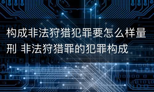 构成非法狩猎犯罪要怎么样量刑 非法狩猎罪的犯罪构成