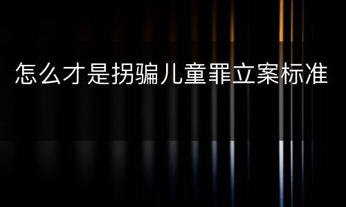怎么才是拐骗儿童罪立案标准