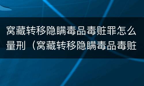 窝藏转移隐瞒毒品毒赃罪怎么量刑（窝藏转移隐瞒毒品毒赃罪怎么量刑标准）
