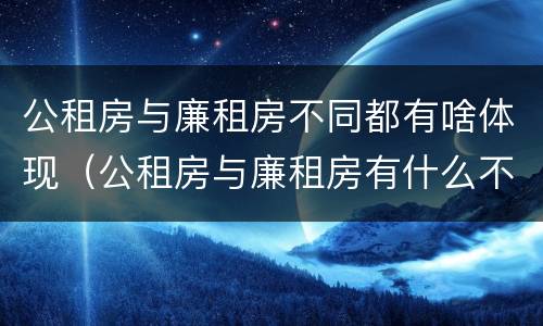 公租房与廉租房不同都有啥体现（公租房与廉租房有什么不同）