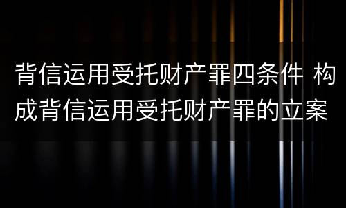 背信运用受托财产罪四条件 构成背信运用受托财产罪的立案标准是
