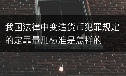 我国法律中变造货币犯罪规定的定罪量刑标准是怎样的