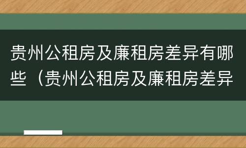 贵州公租房及廉租房差异有哪些（贵州公租房及廉租房差异有哪些地方）