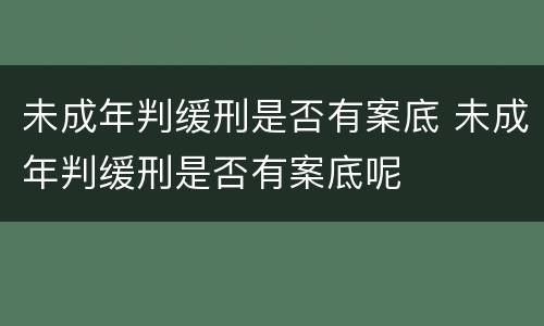 未成年判缓刑是否有案底 未成年判缓刑是否有案底呢
