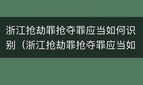 浙江抢劫罪抢夺罪应当如何识别（浙江抢劫罪抢夺罪应当如何识别认定）