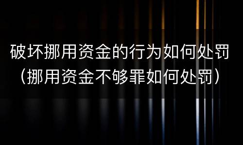 破坏挪用资金的行为如何处罚（挪用资金不够罪如何处罚）