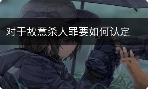 对于故意杀人罪要如何认定