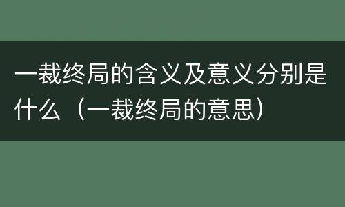一裁终局的含义及意义分别是什么（一裁终局的意思）
