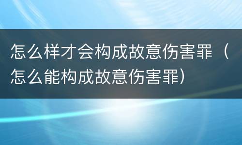 怎么样才会构成故意伤害罪（怎么能构成故意伤害罪）