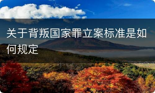 关于背叛国家罪立案标准是如何规定