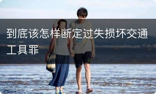 到底该怎样断定过失损坏交通工具罪