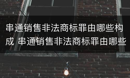串通销售非法商标罪由哪些构成 串通销售非法商标罪由哪些构成