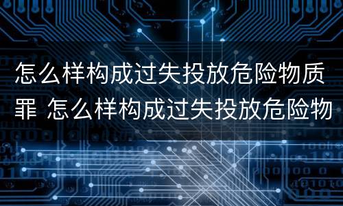 怎么样构成过失投放危险物质罪 怎么样构成过失投放危险物质罪行