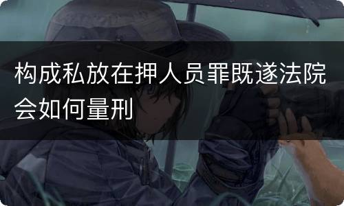 构成私放在押人员罪既遂法院会如何量刑