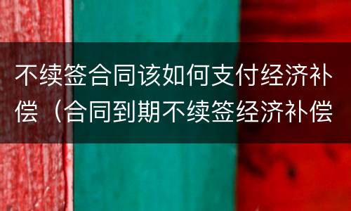 不续签合同该如何支付经济补偿（合同到期不续签经济补偿）
