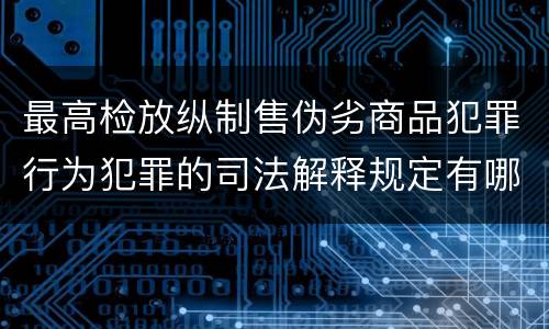 最高检放纵制售伪劣商品犯罪行为犯罪的司法解释规定有哪些内容