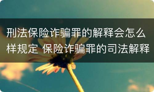 刑法保险诈骗罪的解释会怎么样规定 保险诈骗罪的司法解释