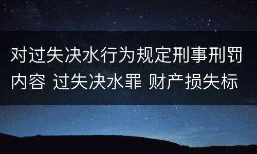 对过失决水行为规定刑事刑罚内容 过失决水罪 财产损失标准
