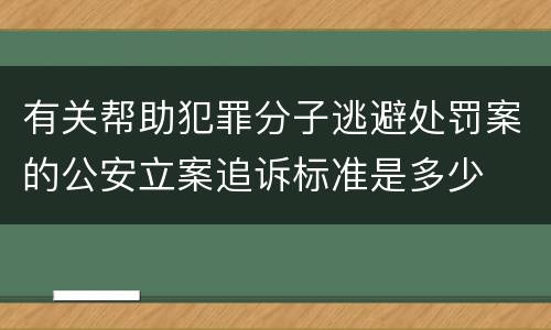 有关帮助犯罪分子逃避处罚案的公安立案追诉标准是多少