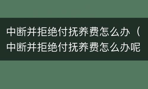 中断并拒绝付抚养费怎么办（中断并拒绝付抚养费怎么办呢）