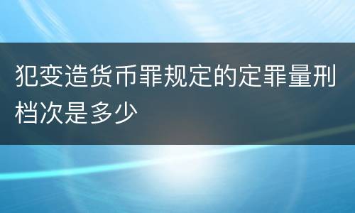 犯变造货币罪规定的定罪量刑档次是多少