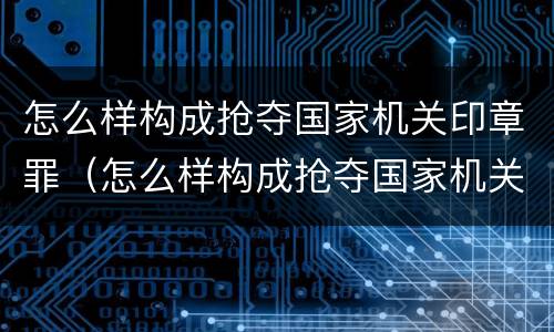 怎么样构成抢夺国家机关印章罪（怎么样构成抢夺国家机关印章罪）