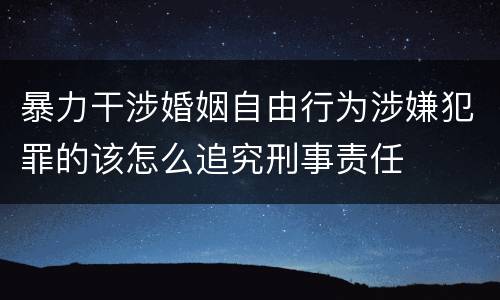 暴力干涉婚姻自由行为涉嫌犯罪的该怎么追究刑事责任