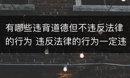 有哪些违背道德但不违反法律的行为 违反法律的行为一定违反道德么