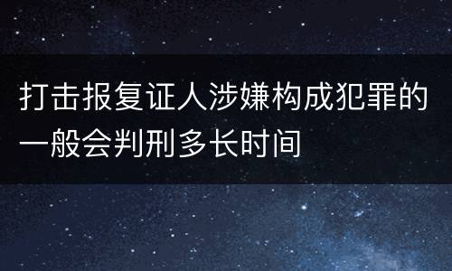 打击报复证人涉嫌构成犯罪的一般会判刑多长时间