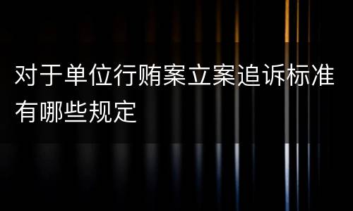 对于单位行贿案立案追诉标准有哪些规定