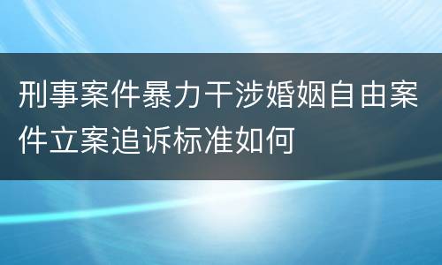 刑事案件暴力干涉婚姻自由案件立案追诉标准如何