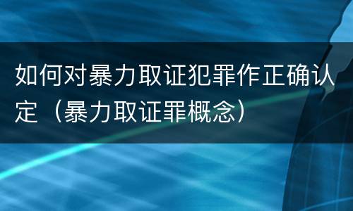 如何对暴力取证犯罪作正确认定（暴力取证罪概念）