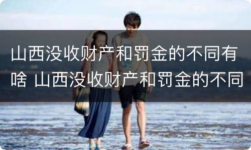 山西没收财产和罚金的不同有啥 山西没收财产和罚金的不同有啥影响